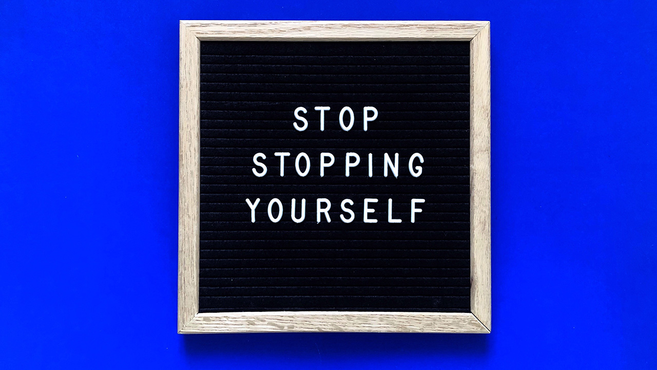 Stop stopping yourself